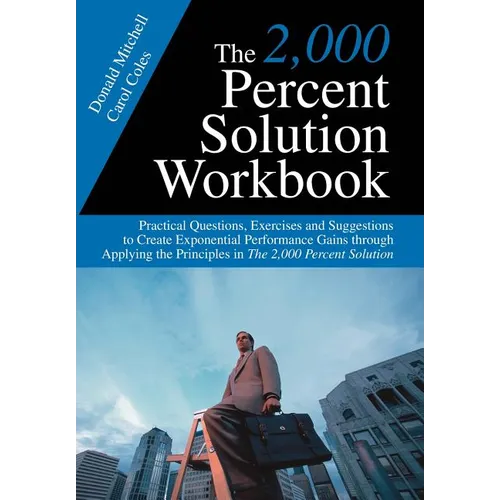 The 2,000 Percent Solution Workbook: Practical Questions, Exercises and Suggestions to Create Exponential Performance Gains through Applying the Princ