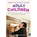 How to Raise Your Adult Children: Real-Life Advice for When Your Kids Don't Want to Grow Up