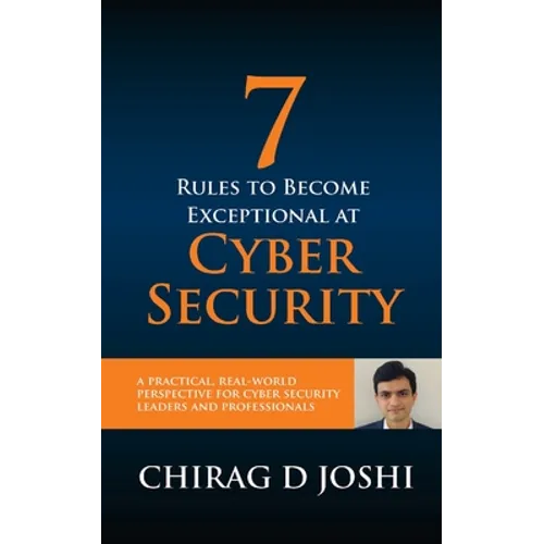 7 Rules To Become Exceptional At Cyber Security: A Practical, Real-world Perspective For Cyber Security Leaders and Professionals