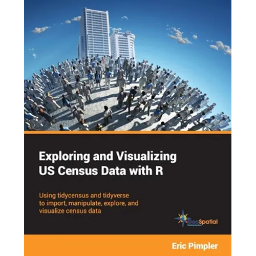 Exploring and Visualizing US Census Data with R: Using tidycensus and tidyverse to import, manipulate, explore, and visualize census data