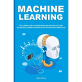 Machine Learning: The Ultimate Guide to Understand AI Big Data Analytics and the Machine Learning's Building Block Application in Modern Life.