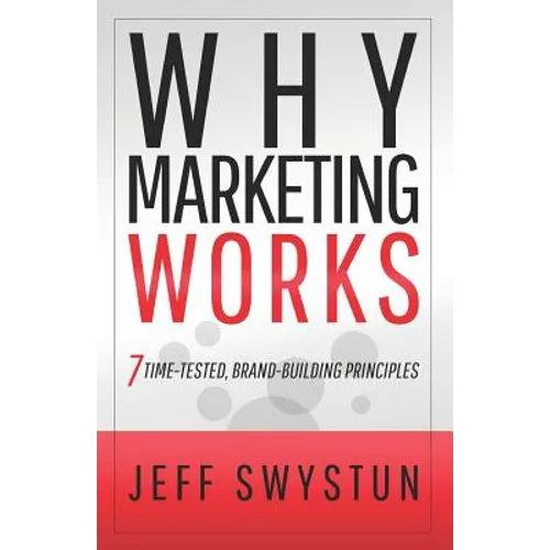 Why Marketing Works: 7 Time-Tested, Brand-Building Principles