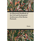 An Illustrated Handbook of the Civil and Ecclesiastical Architecture of the Iberian Peninsula