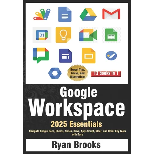 Google Workspace Essentials: A Comprehensive 13-in-1 Guide for Beginners: Navigate Google Docs, Sheets, Slides, Drive, Apps Script, Meet, and Other Ke