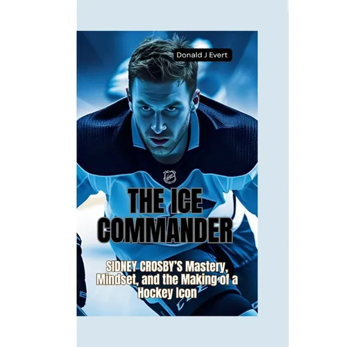 The Ice Commander: Sidney Crosby's Mastery, Mindset, and the Making of a Hockey Icon