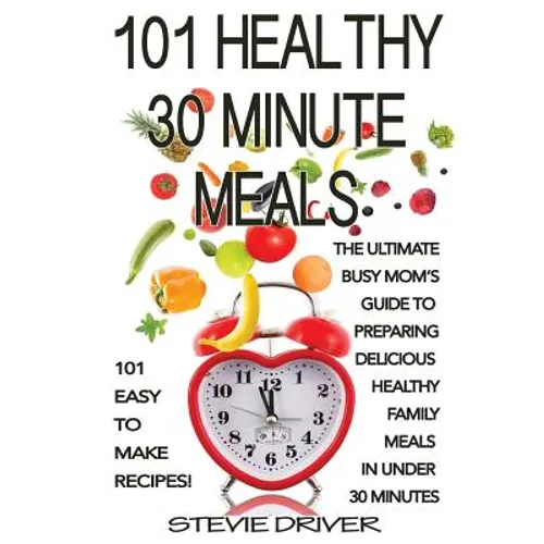 101 Healthy 30 Minute Meals: 101 Easy to Make Recipes: The ultimate Busy Mom's guide to preparing delicious healthy family meals in under 30 minute