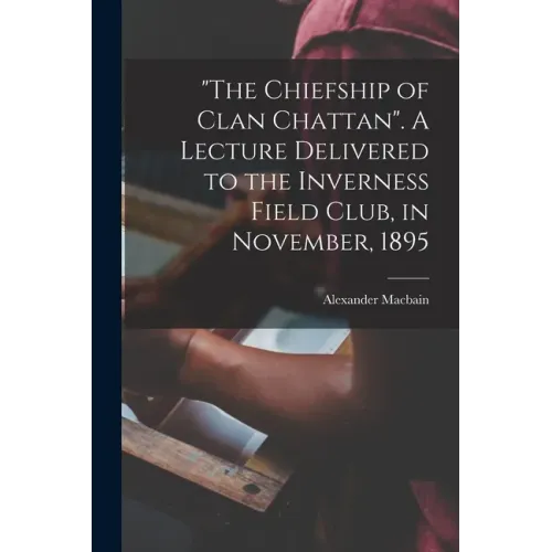 "The Chiefship of Clan Chattan". A Lecture Delivered to the Inverness Field Club, in November, 1895