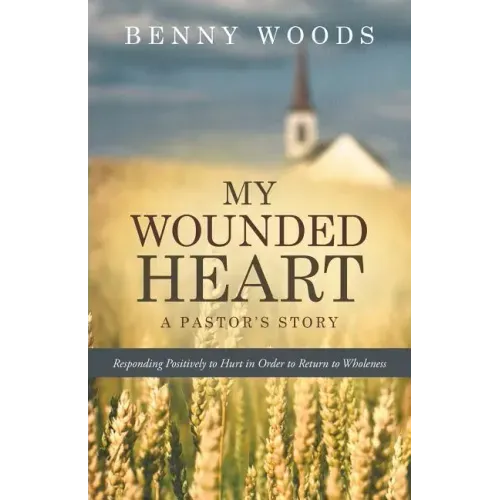 My Wounded Heart: Responding Positively to Hurt in Order to Return to Wholeness