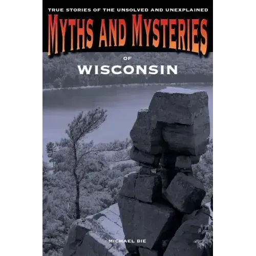 Myths and Mysteries of Wisconsin: True Stories Of The Unsolved And Unexplained