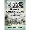 Rebel Guerrillas: Mosby, Quantrill and Anderson