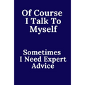 Of Course I Talk To Myself. Sometimes I Need Expert Advice.