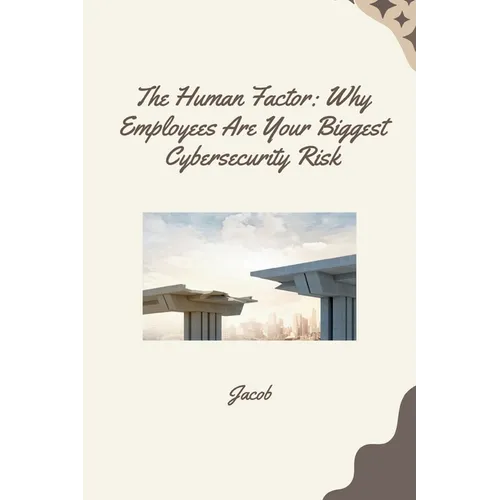 The Human Factor: Why Employees Are Your Biggest Cybersecurity Risk