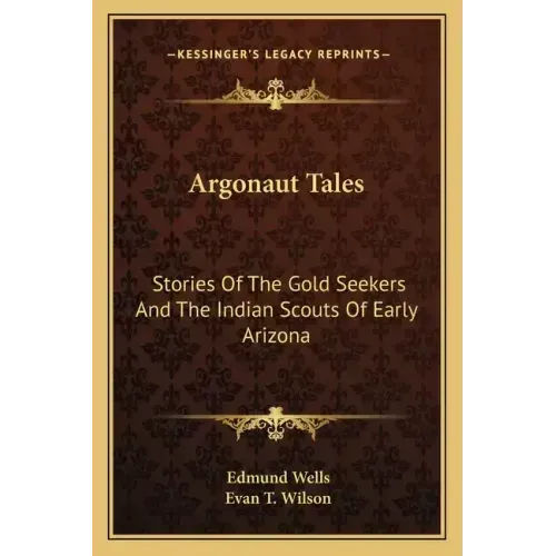 Argonaut Tales: Stories Of The Gold Seekers And The Indian Scouts Of Early Arizona