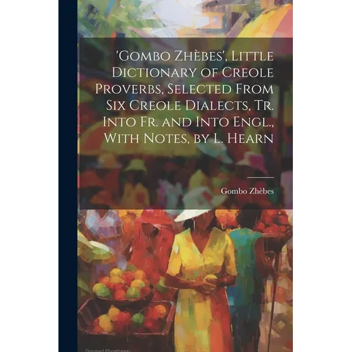'gombo Zhèbes', Little Dictionary of Creole Proverbs, Selected From Six Creole Dialects, Tr. Into Fr. and Into Engl., With Notes, by L. Hearn