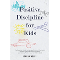 Positive Discipline for Kids: The Essential Guide to Manage Children's Behavior, Develop Effective Communication and Raise a Positive and Confident Ch