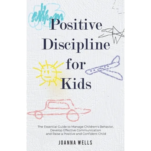 Positive Discipline for Kids: The Essential Guide to Manage Children's Behavior, Develop Effective Communication and Raise a Positive and Confident Ch