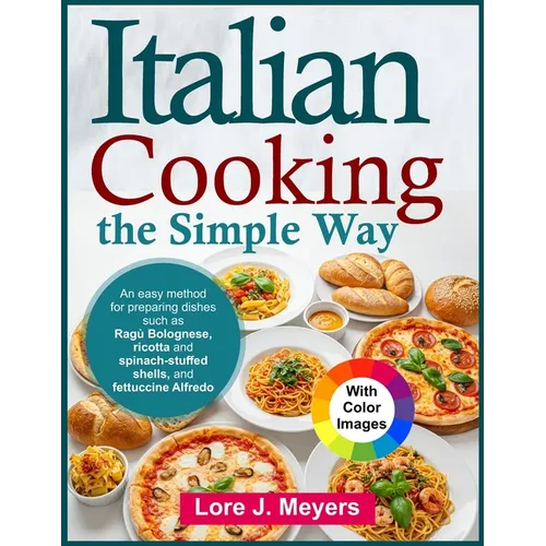 Italian Cooking the Simple Way: An easy method for preparing dishes such as Ragù Bolognese, ricotta and spinach-stuffed shells, and fettuccine Alfredo
