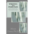 Writing to Persuade: Proven Techniques That Convince Others To Listen To You, Take You Seriously, And Change Their Minds.