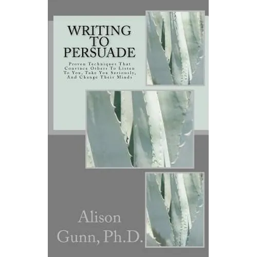 Writing to Persuade: Proven Techniques That Convince Others To Listen To You, Take You Seriously, And Change Their Minds.