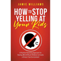 How to Stop Yelling at Your Kids: A Positive Parenting Approach for Dealing with Difficult Children to Create a Stress-Free Environment
