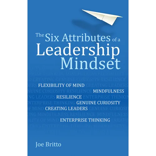 The Six Attributes of a Leadership Mindset: Flexibility of Mind, Mindfulness, Resilience, Genuine Curiosity, Creating Leaders, Enterprise Thinking