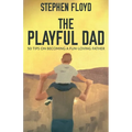 The Playful Dad: 50 Tips On Becoming A Fun-loving Father