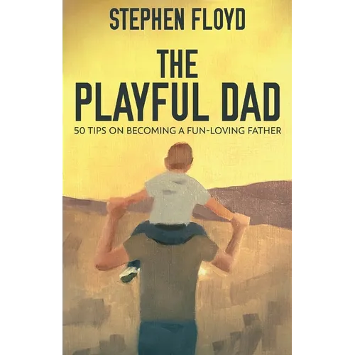 The Playful Dad: 50 Tips On Becoming A Fun-loving Father