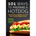 101 Ways to Prepare a Hot Dog: What Better Way to Celebrate a Meal Than Boiling, Grilling or Baking Hot Dogs!