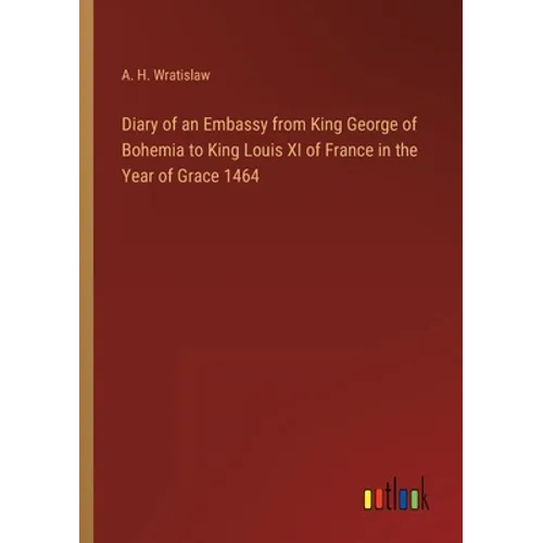 Diary of an Embassy from King George of Bohemia to King Louis XI of France in the Year of Grace 1464