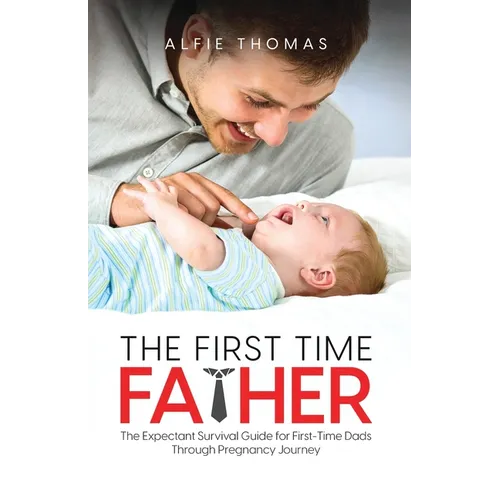 The First Time Father: The Expectant Survival Guide for First-Time Dads Through Pregnancy Journey