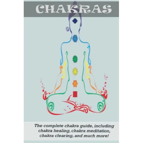 Chakras: The Complete Chakra Guide, Including Chakra Healing, Chakra Meditation, Chakra Clearing and Much More!
