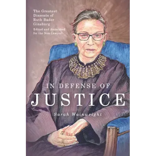 In Defense of Justice: The Greatest Dissents of Ruth Bader Ginsburg: Edited and Annotated for the Non-Lawyer