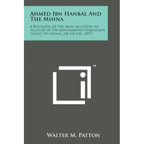 Ahmed Ibn Hanbal and the Mihna: A Biography of the Imam Including an Account of the Mohammedan Inquisition Called the Mihna, 218-234 A.H. (1897)