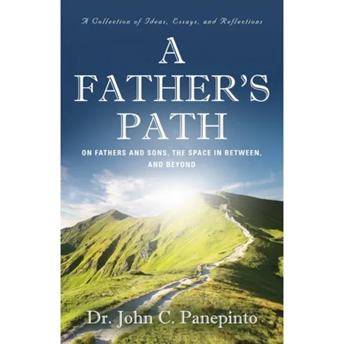 A Father's Path: On Fathers and Sons, the Space in Between, and Beyond (A Collection of Essays, Ideas, and Reflections)