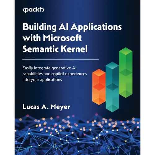Building AI Applications with Microsoft Semantic Kernel: Easily integrate generative AI capabilities and copilot experiences into your applications