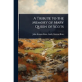 A Tribute to the Memory of Mary Queen of Scots