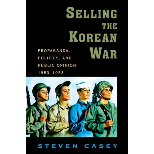 Selling the Korean War: Propaganda, Politics, and Public Opinion in the United States, 1950-1953