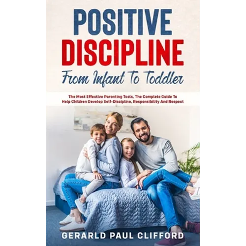 Positive Discipline: From Infant To Toddler: The Most Effective Parenting Tools, The Complete Guide To Help Children Develop Self-Disciplin