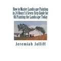 How to Master Landscape Painting in 24 Hours!: A Seven-Step Guide for Oil Painting the Landscape Today