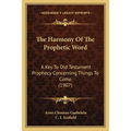 The Harmony Of The Prophetic Word: A Key To Old Testament Prophecy Concerning Things To Come (1907)