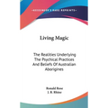 Living Magic: The Realities Underlying The Psychical Practices And Beliefs Of Australian Aborigines