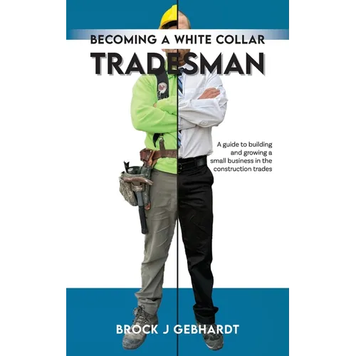 Becoming a White Collar Tradesman: A Guide to Building and Growing a Small Business in the Construction Trades