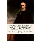 The Life, Public Services and Select Speeches of Rutherford B. Hayes