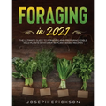 Foraging in 2021: The Ultimate Guide to Foraging and Preparing Edible Wild Plants With Over 50 Plant Based Recipes