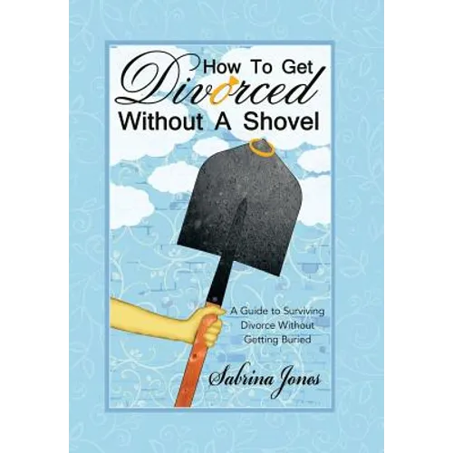 How to Get Divorced without a Shovel: A Guide to Surviving Divorce Without Getting Buried