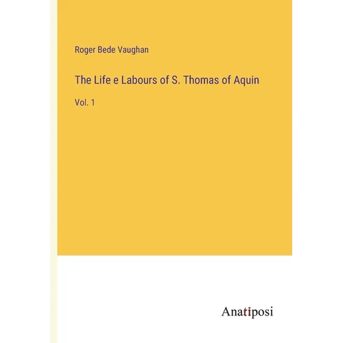 The Life e Labours of S. Thomas of Aquin: Vol. 1