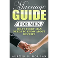 Marriage Guide for Men: What Every Man Needs To Know About His Wife
