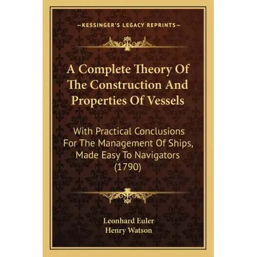 A Complete Theory Of The Construction And Properties Of Vessels: With Practical Conclusions For The Management Of Ships, Made Easy To Navigators (1790