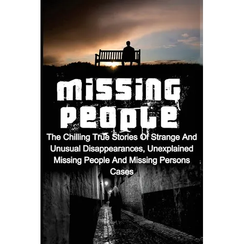 Missing People: The Chilling True Stories Of Strange And Unusual Disappearances, Unexplained Missing People And Missing Persons Cases