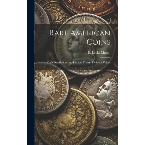 Rare American Coins: Their Description, and Past and Present Fictitious Values
